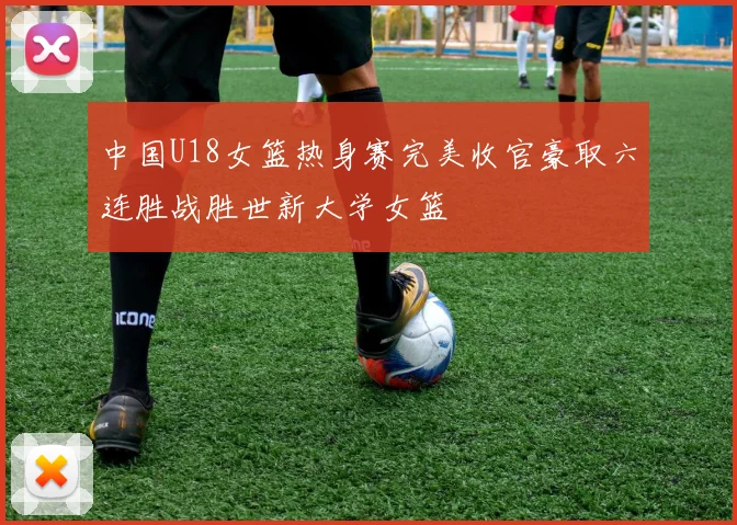 中国U18女篮热身赛完美收官豪取六连胜战胜世新大学女篮