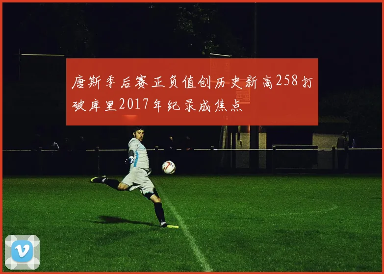 唐斯季后赛正负值创历史新高258打破库里2017年纪录成焦点