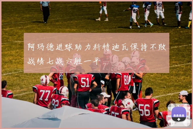 阿玛德进球助力科特迪瓦保持不败战绩七战六胜一平