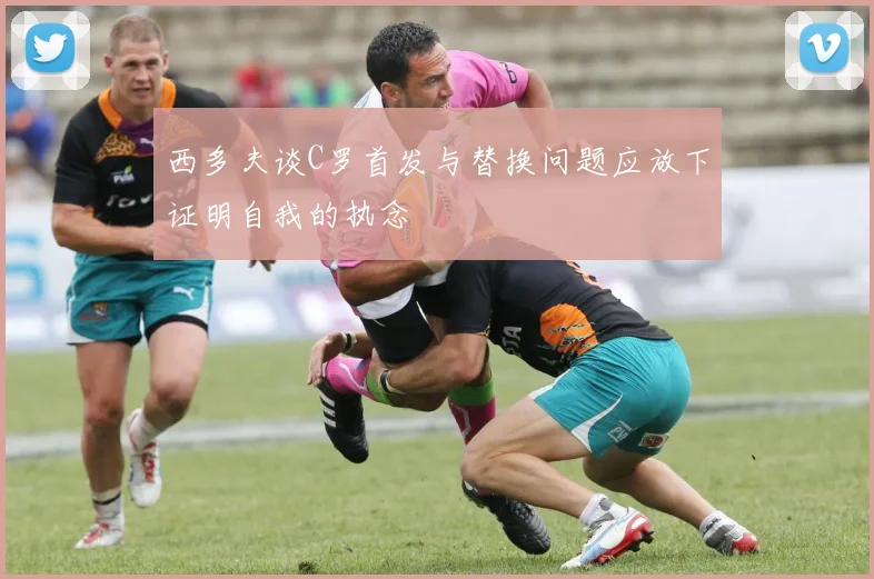 西多夫谈C罗首发与替换问题应放下证明自我的执念