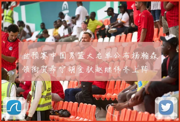 世预赛中国男篮大名单公布杨瀚森领衔贺希宁胡金秋赵继伟齐上阵
