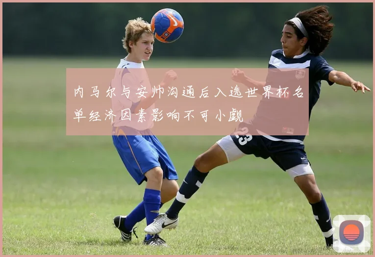 内马尔与安帅沟通后入选世界杯名单经济因素影响不可小觑