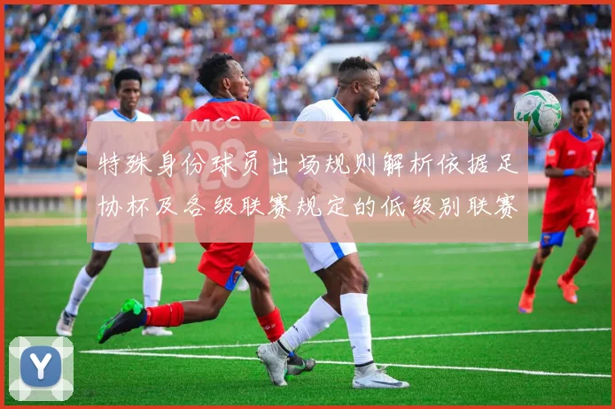 特殊身份球员出场规则解析依据足协杯及各级联赛规定的低级别联赛标准