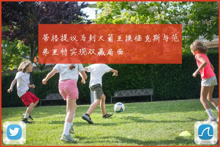 蒂格提议马刺火箭互换福克斯与范弗里特实现双赢局面