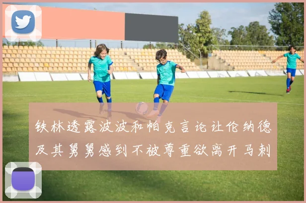 铁林透露波波和帕克言论让伦纳德及其舅舅感到不被尊重欲离开马刺