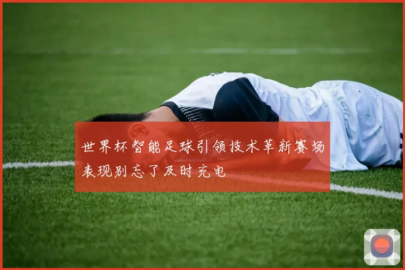 世界杯智能足球引领技术革新赛场表现别忘了及时充电
