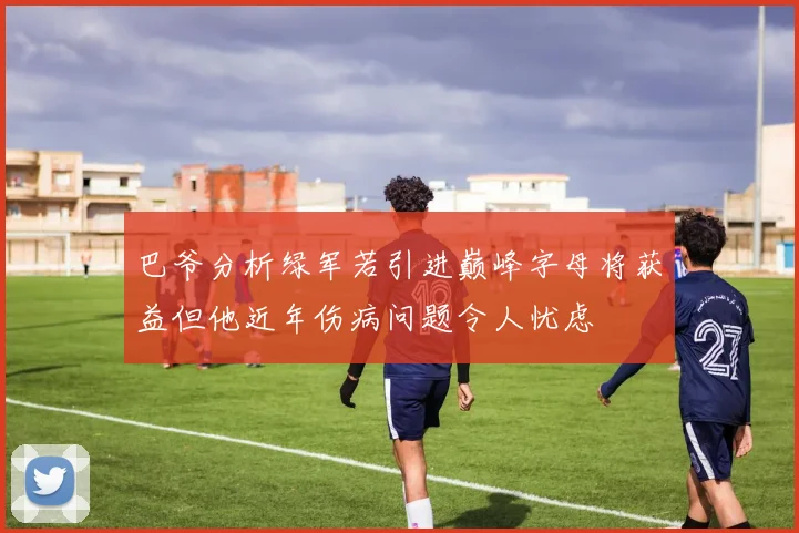 巴爷分析绿军若引进巅峰字母将获益但他近年伤病问题令人忧虑
