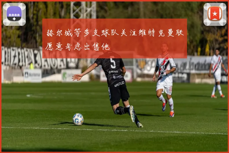 赫尔城等多支球队关注维特克曼联愿意考虑出售他