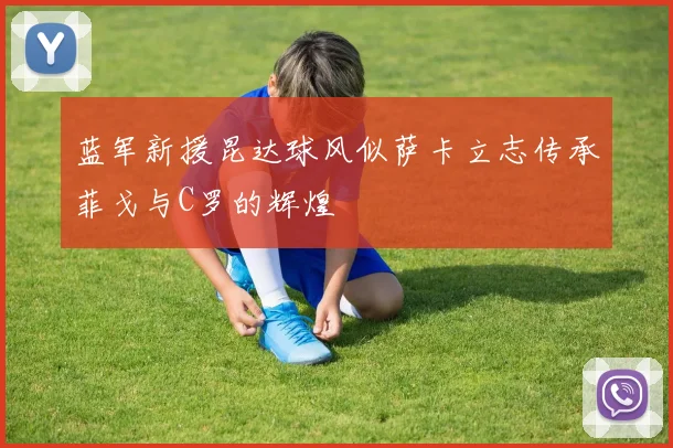 蓝军新援昆达球风似萨卡立志传承菲戈与C罗的辉煌