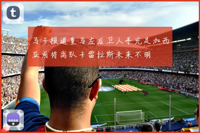 马卡报道皇马左后卫人手充足加西亚或将离队卡雷拉斯未来不明