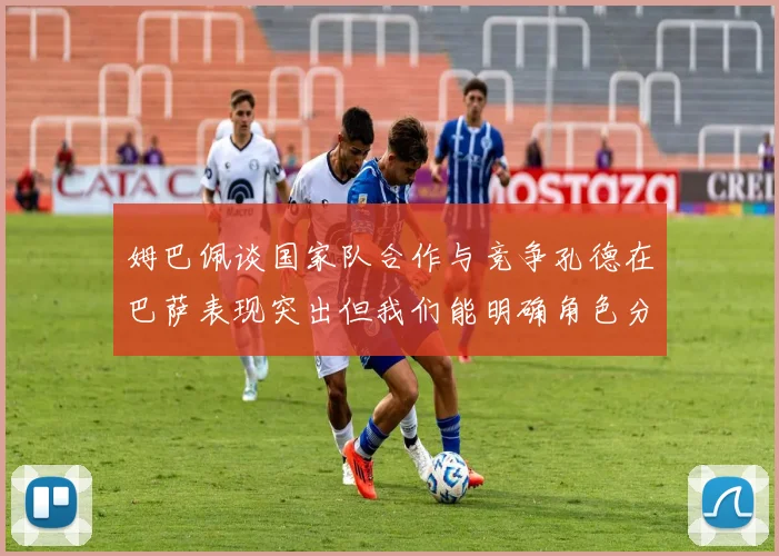姆巴佩谈国家队合作与竞争孔德在巴萨表现突出但我们能明确角色分工
