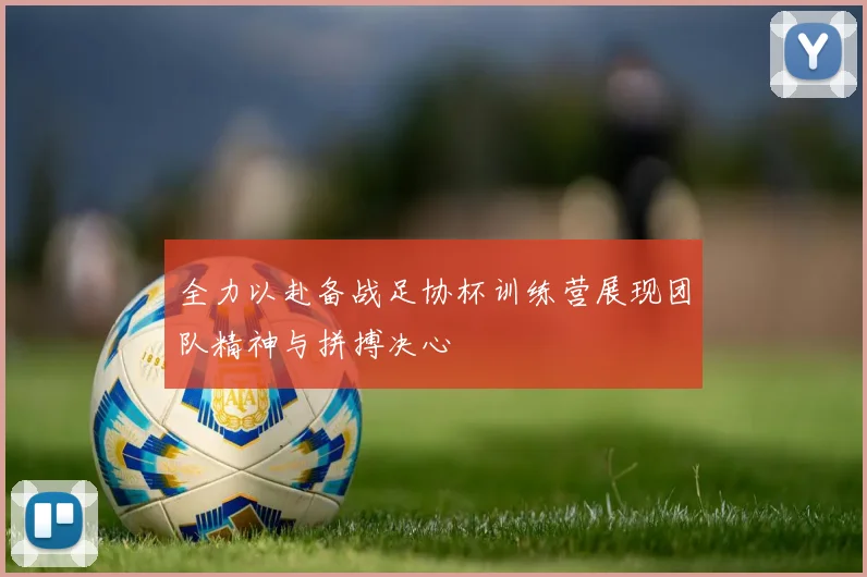 全力以赴备战足协杯训练营展现团队精神与拼搏决心