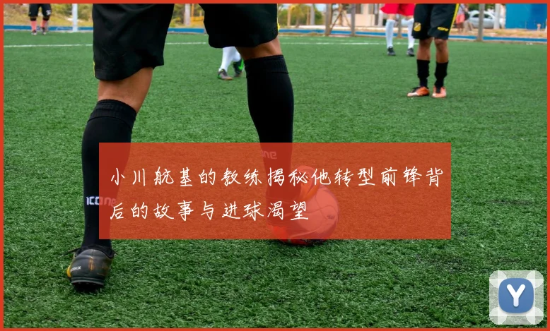 小川航基的教练揭秘他转型前锋背后的故事与进球渴望