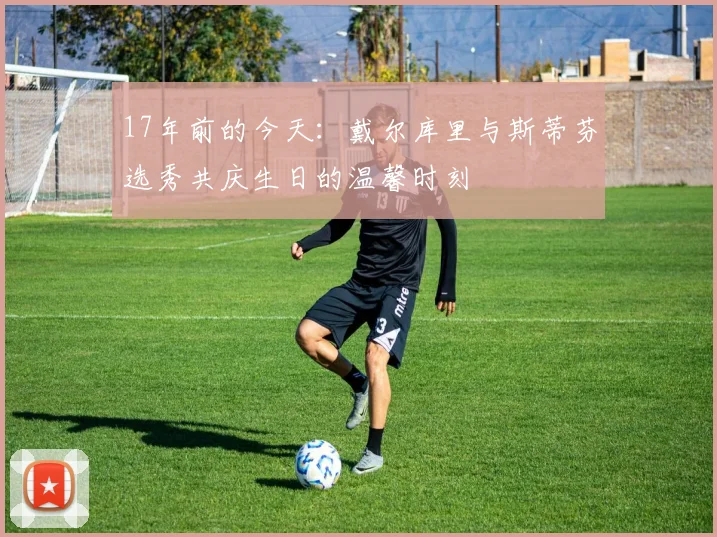 17年前的今天：戴尔库里与斯蒂芬选秀共庆生日的温馨时刻