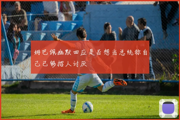 姆巴佩幽默回应是否想当总统称自己已够招人讨厌