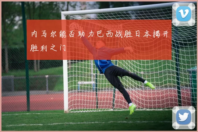 内马尔能否助力巴西战胜日本揭开胜利之门