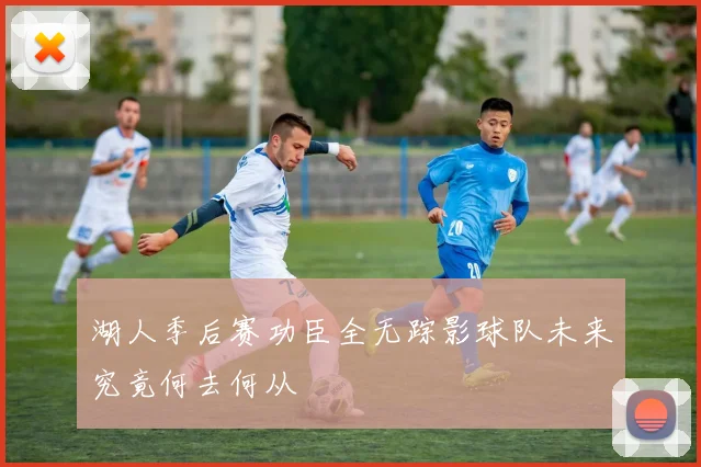 湖人季后赛功臣全无踪影球队未来究竟何去何从