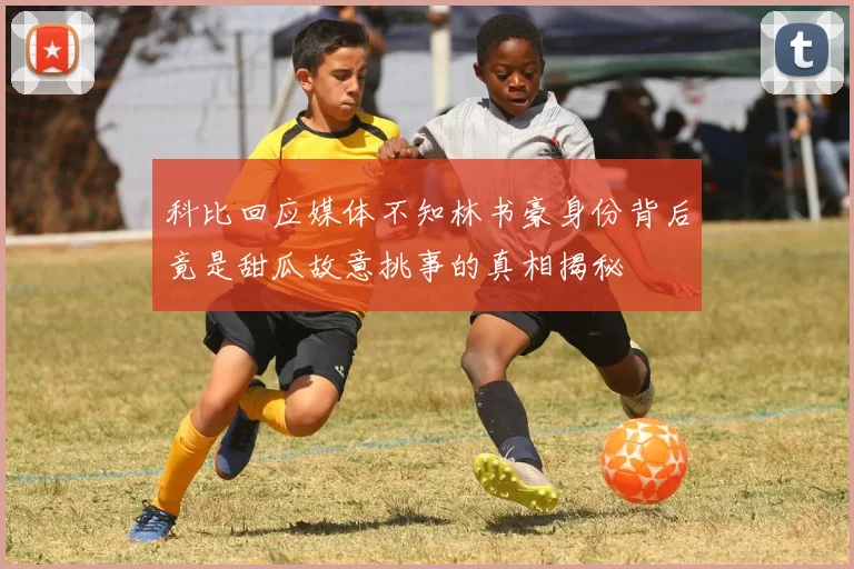 科比回应媒体不知林书豪身份背后竟是甜瓜故意挑事的真相揭秘